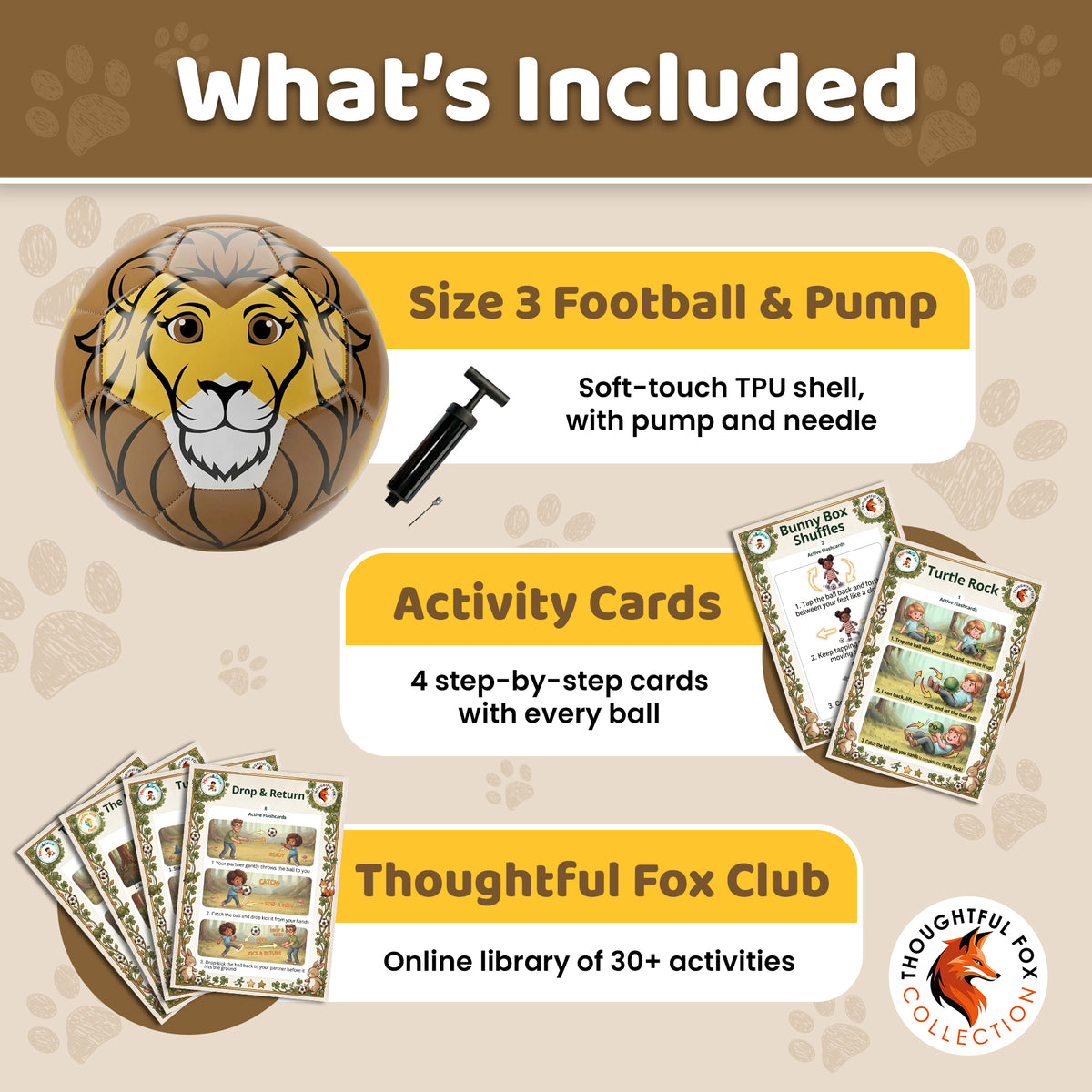 What's included with the Lion football: Size 3 ball, pump and needle, 4 activity cards and the Thoughtful Fox Club