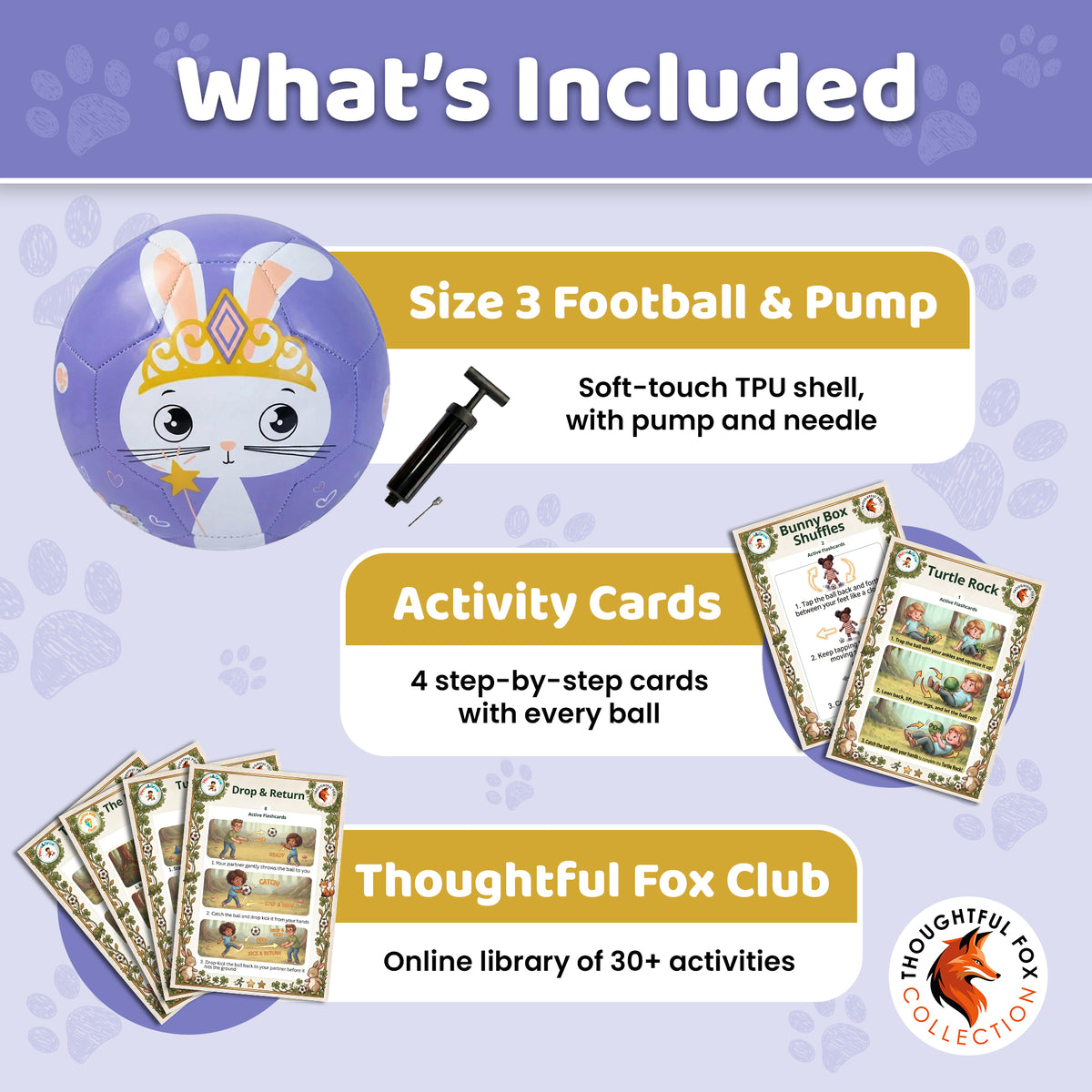 What's included with the Bunny football: Size 3 ball, pump and needle, 4 activity cards and the Thoughtful Fox Club